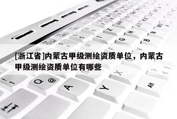 [浙江省]内蒙古甲级测绘资质单位，内蒙古甲级测绘资质单位有哪些