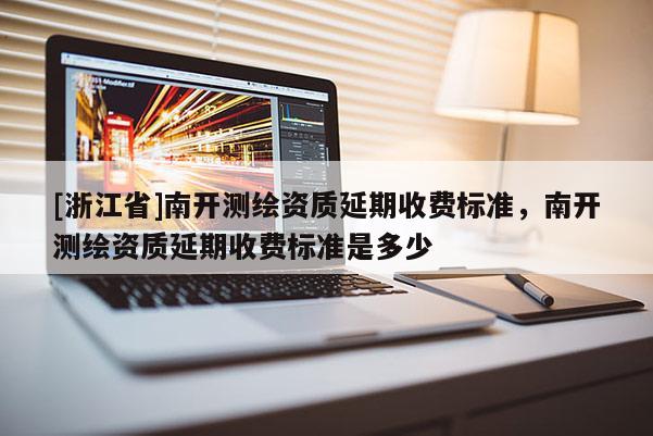 [浙江省]南开测绘资质延期收费标准，南开测绘资质延期收费标准是多少
