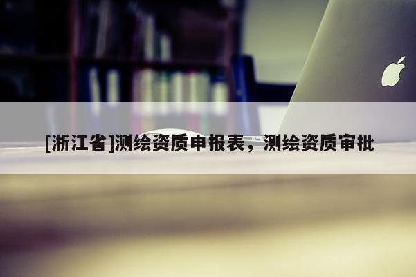 [浙江省]测绘资质申报表，测绘资质审批
