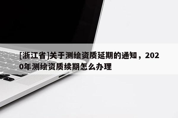 [浙江省]关于测绘资质延期的通知，2020年测绘资质续期怎么办理