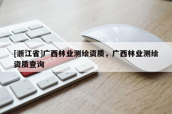 [浙江省]广西林业测绘资质，广西林业测绘资质查询