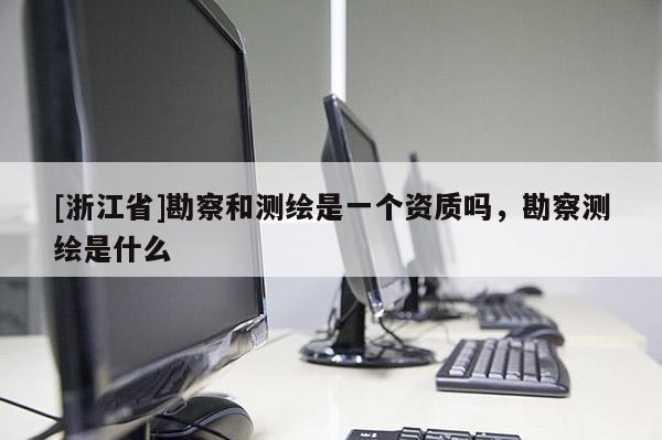 [浙江省]勘察和测绘是一个资质吗，勘察测绘是什么
