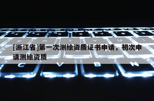 [浙江省]第一次测绘资质证书申请，初次申请测绘资质