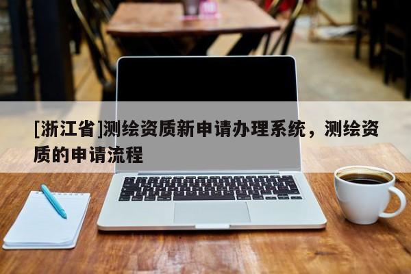 [浙江省]测绘资质新申请办理系统，测绘资质的申请流程