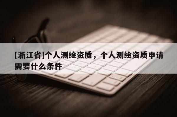 [浙江省]个人测绘资质，个人测绘资质申请需要什么条件