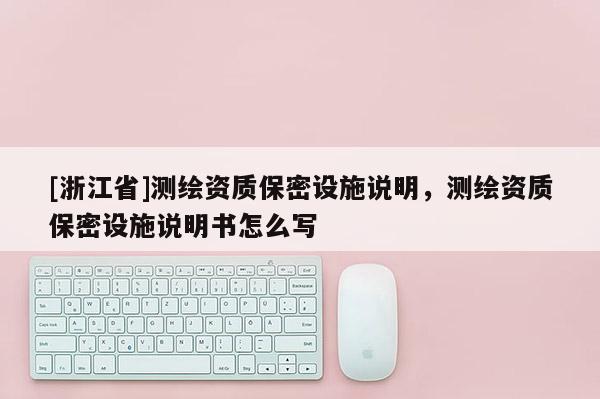 [浙江省]测绘资质保密设施说明，测绘资质保密设施说明书怎么写