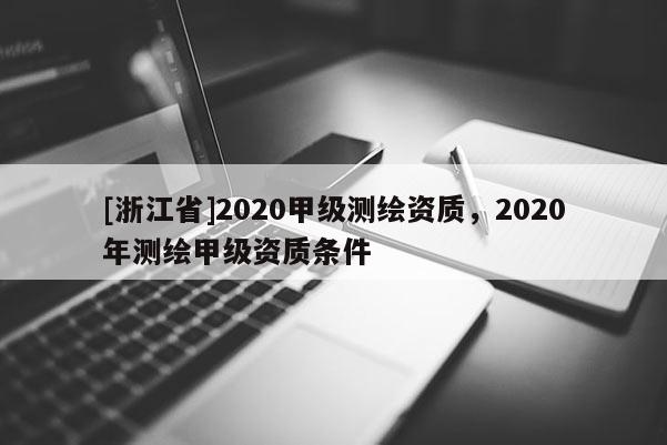 [浙江省]2020甲级测绘资质，2020年测绘甲级资质条件
