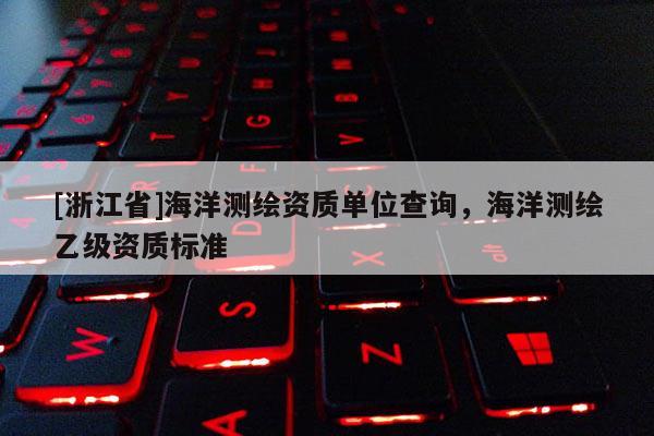 [浙江省]海洋测绘资质单位查询，海洋测绘乙级资质标准