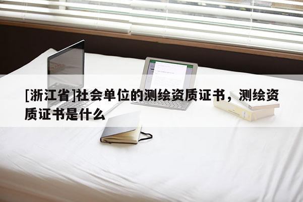[浙江省]社会单位的测绘资质证书，测绘资质证书是什么