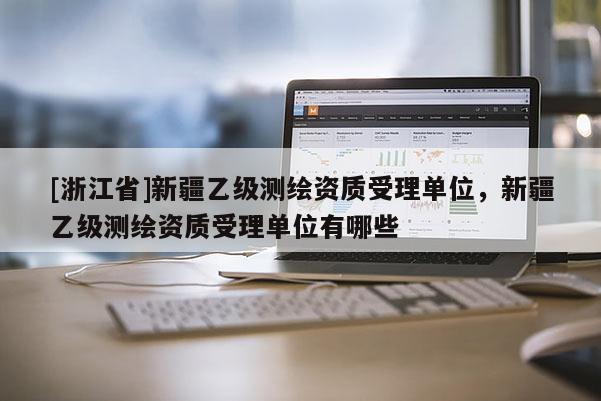 [浙江省]新疆乙级测绘资质受理单位，新疆乙级测绘资质受理单位有哪些