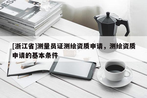[浙江省]测量员证测绘资质申请，测绘资质申请的基本条件