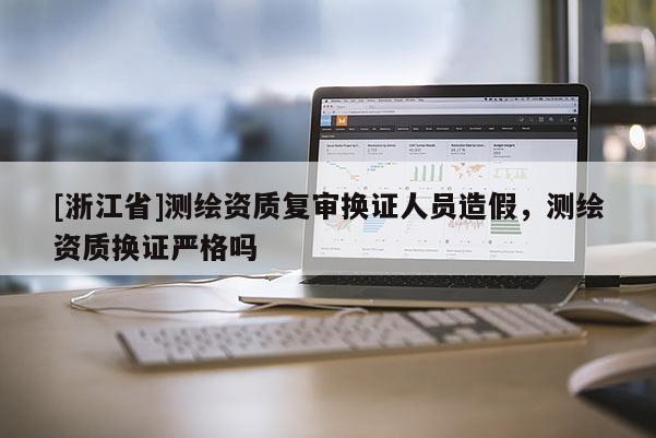 [浙江省]测绘资质复审换证人员造假，测绘资质换证严格吗