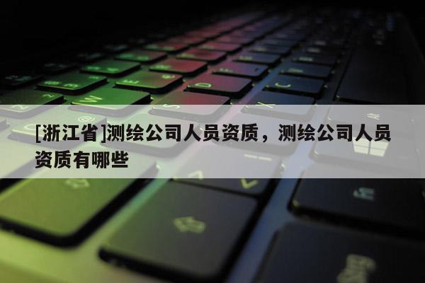 [浙江省]测绘公司人员资质，测绘公司人员资质有哪些