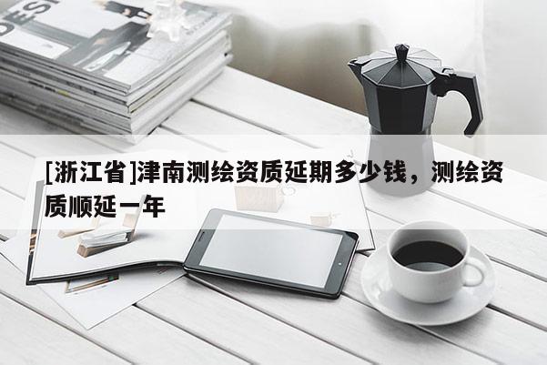 [浙江省]津南测绘资质延期多少钱，测绘资质顺延一年