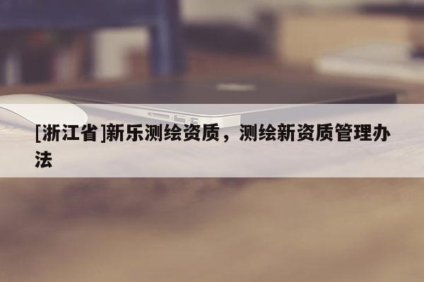 [浙江省]新乐测绘资质，测绘新资质管理办法