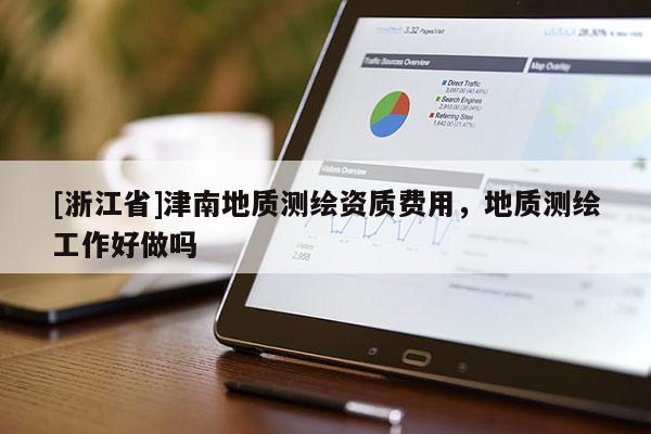 [浙江省]津南地质测绘资质费用，地质测绘工作好做吗