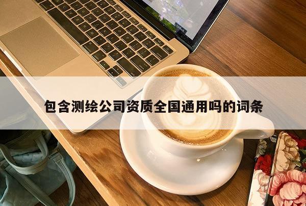 包含测绘公司资质全国通用吗的词条