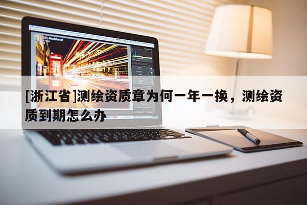 [浙江省]测绘资质章为何一年一换，测绘资质到期怎么办