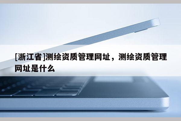 [浙江省]测绘资质管理网址，测绘资质管理网址是什么