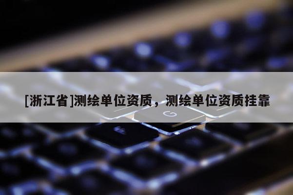 [浙江省]测绘单位资质，测绘单位资质挂靠