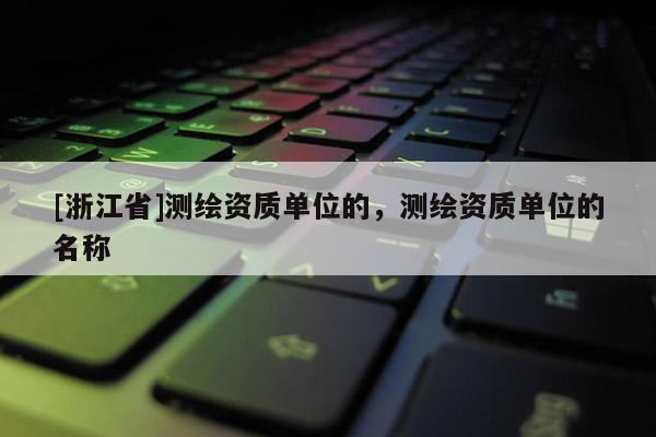 [浙江省]测绘资质单位的，测绘资质单位的名称