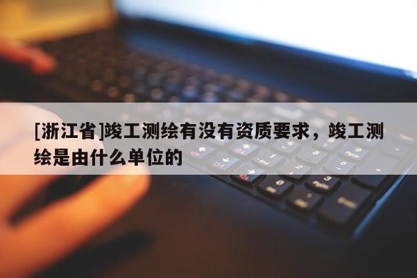 [浙江省]竣工测绘有没有资质要求，竣工测绘是由什么单位的