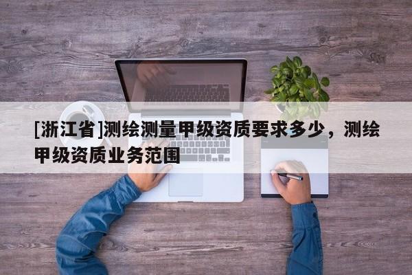 [浙江省]测绘测量甲级资质要求多少，测绘甲级资质业务范围