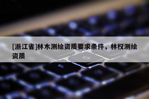 [浙江省]林木测绘资质要求条件，林权测绘资质