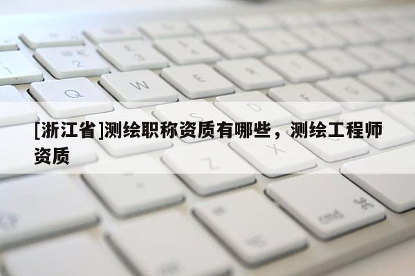 [浙江省]测绘职称资质有哪些，测绘工程师资质