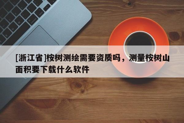 [浙江省]桉树测绘需要资质吗，测量桉树山面积要下载什么软件