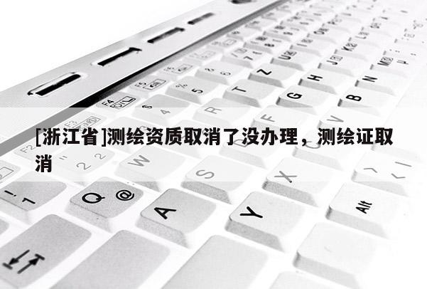 [浙江省]测绘资质取消了没办理，测绘证取消