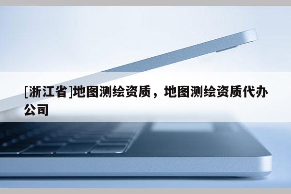 [浙江省]地图测绘资质，地图测绘资质代办公司