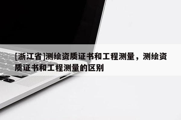 [浙江省]测绘资质证书和工程测量，测绘资质证书和工程测量的区别