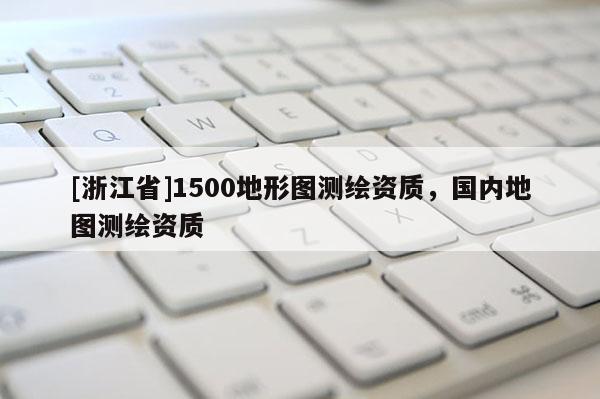 [浙江省]1500地形图测绘资质，国内地图测绘资质