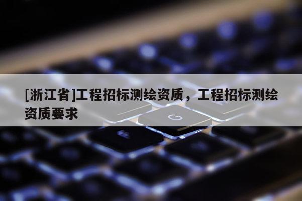 [浙江省]工程招标测绘资质，工程招标测绘资质要求
