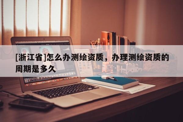 [浙江省]怎么办测绘资质，办理测绘资质的周期是多久