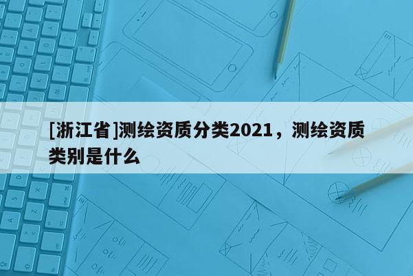 [浙江省]测绘资质分类2021，测绘资质类别是什么