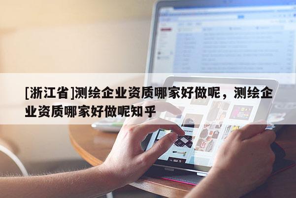 [浙江省]测绘企业资质哪家好做呢，测绘企业资质哪家好做呢知乎