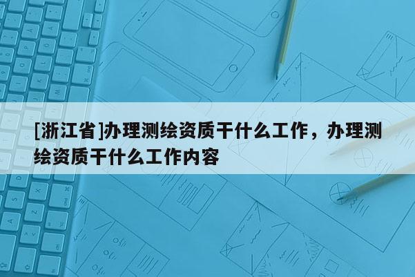 [浙江省]办理测绘资质干什么工作，办理测绘资质干什么工作内容