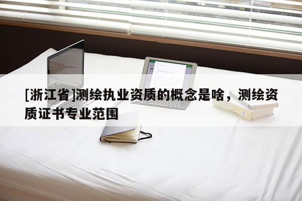 [浙江省]测绘执业资质的概念是啥，测绘资质证书专业范围