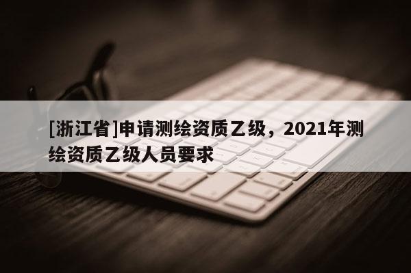 [浙江省]申请测绘资质乙级，2021年测绘资质乙级人员要求