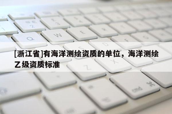[浙江省]有海洋测绘资质的单位，海洋测绘乙级资质标准