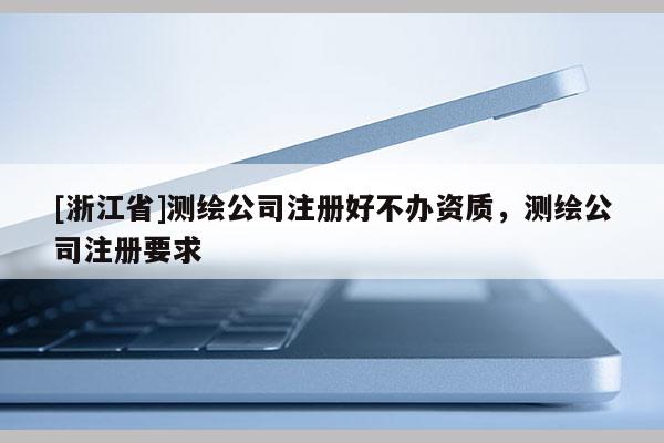 [浙江省]测绘公司注册好不办资质，测绘公司注册要求
