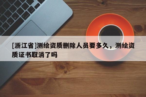 [浙江省]测绘资质删除人员要多久，测绘资质证书取消了吗