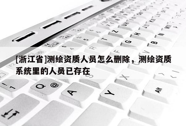[浙江省]测绘资质人员怎么删除，测绘资质系统里的人员已存在