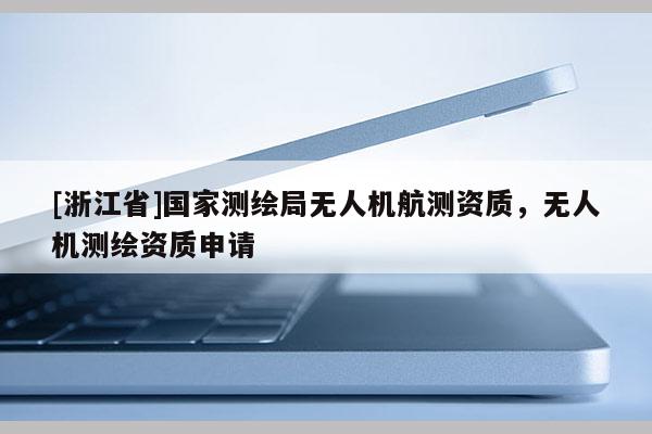 [浙江省]国家测绘局无人机航测资质，无人机测绘资质申请