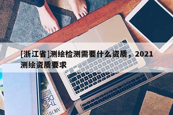 [浙江省]测绘检测需要什么资质，2021测绘资质要求