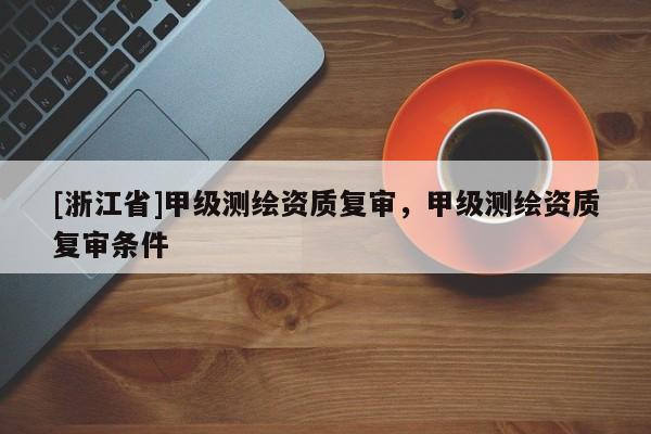 [浙江省]甲级测绘资质复审，甲级测绘资质复审条件