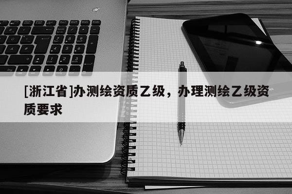 [浙江省]办测绘资质乙级，办理测绘乙级资质要求