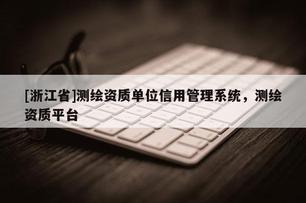 [浙江省]测绘资质单位信用管理系统，测绘资质平台